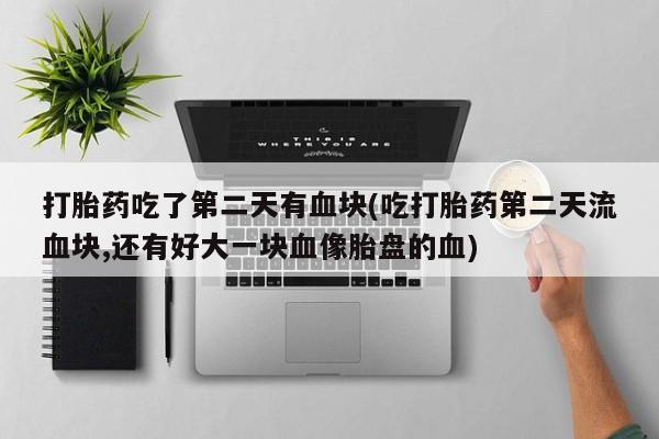 药流药联系微信打胎药吃了第二天有血块(吃打胎药第二天流血块,还有好大一块血像胎盘的血)