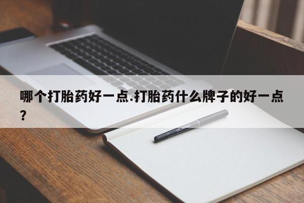药流药联系微信哪个打胎药好一点.打胎药什么牌子的好一点？