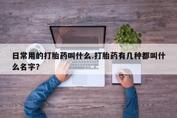 药流药联系微信日常用的打胎药叫什么.打胎药有几种都叫什么名字？