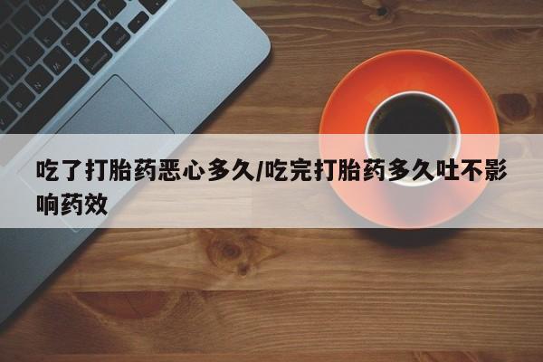 药流药联系微信吃了打胎药恶心多久/吃完打胎药多久吐不影响药效