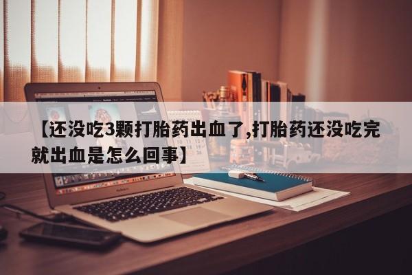 药流药联系微信【还没吃3颗打胎药出血了,打胎药还没吃完就出血是怎么回事】