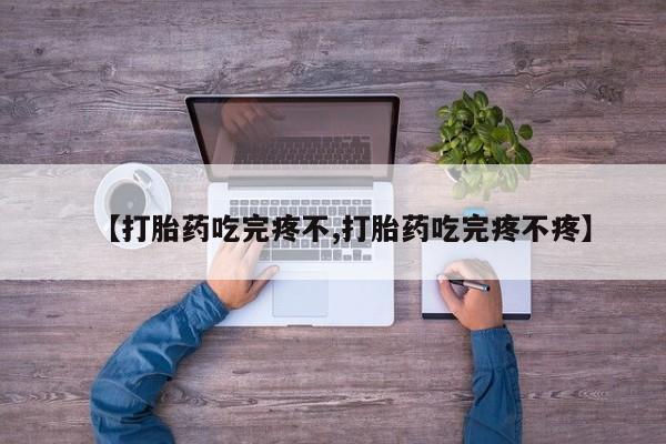 药流药联系微信【打胎药吃完疼不,打胎药吃完疼不疼】