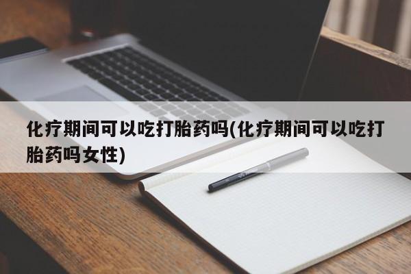药流药联系微信化疗期间可以吃打胎药吗(化疗期间可以吃打胎药吗女性)