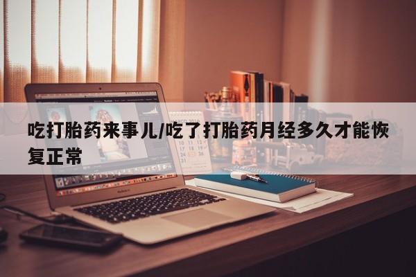 药流药联系微信吃打胎药来事儿/吃了打胎药月经多久才能恢复正常
