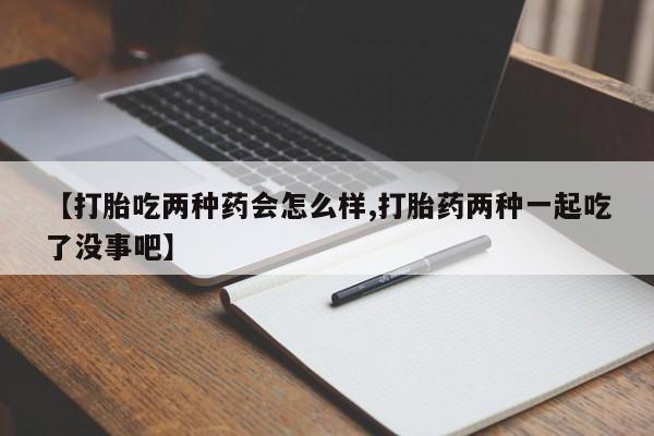 药流药联系微信【打胎吃两种药会怎么样,打胎药两种一起吃了没事吧】