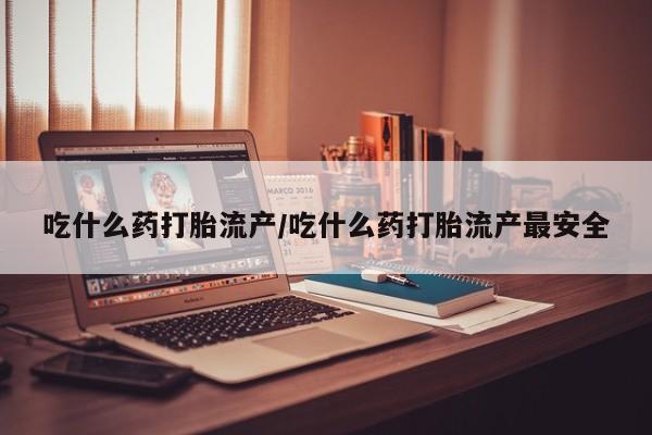 药流药联系微信吃什么药打胎流产/吃什么药打胎流产最安全