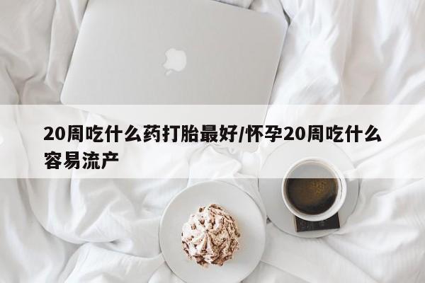 药流药联系微信20周吃什么药打胎最好/怀孕20周吃什么容易流产