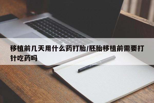 药流药联系微信移植前几天用什么药打胎/胚胎移植前需要打针吃药吗