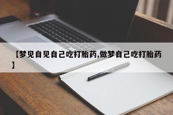 药流药联系微信【梦见自见自己吃打胎药,做梦自己吃打胎药】