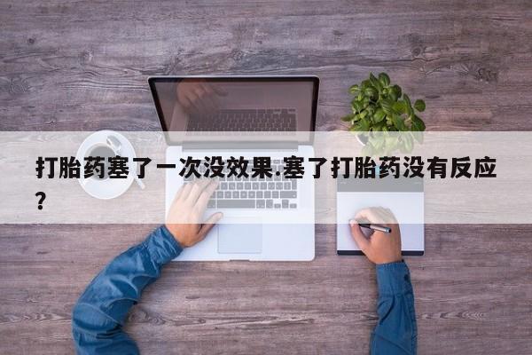 药流药联系微信打胎药塞了一次没效果.塞了打胎药没有反应？