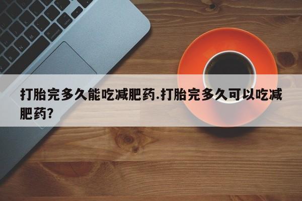 药流药联系微信打胎完多久能吃减肥药.打胎完多久可以吃减肥药？