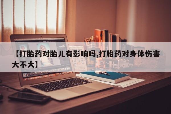 药流药联系微信【打胎药对胎儿有影响吗,打胎药对身体伤害大不大】