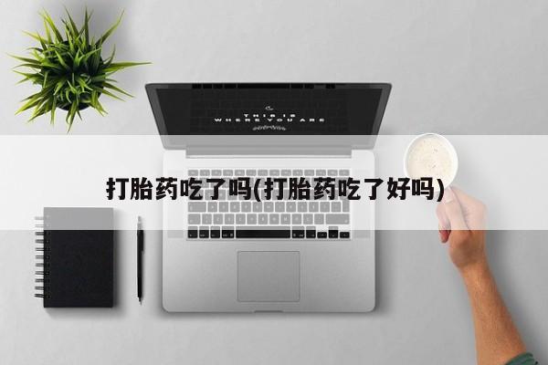 药流药联系微信打胎药吃了吗(打胎药吃了好吗)