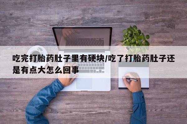 药流药联系微信吃完打胎药肚子里有硬块/吃了打胎药肚子还是有点大怎么回事