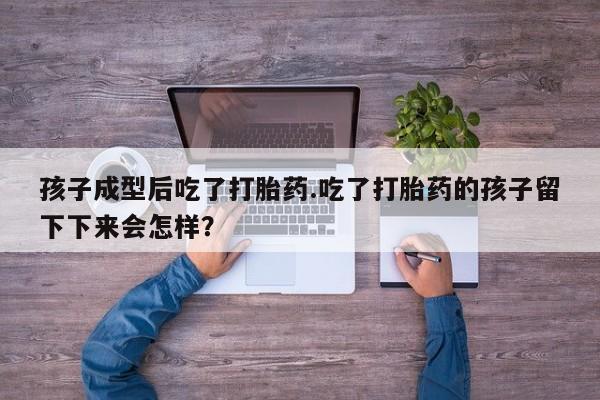 药流药联系微信孩子成型后吃了打胎药.吃了打胎药的孩子留下下来会怎样？