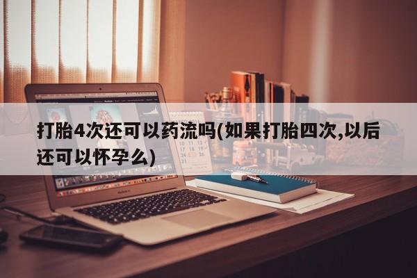 药流药联系微信打胎4次还可以药流吗(如果打胎四次,以后还可以怀孕么)