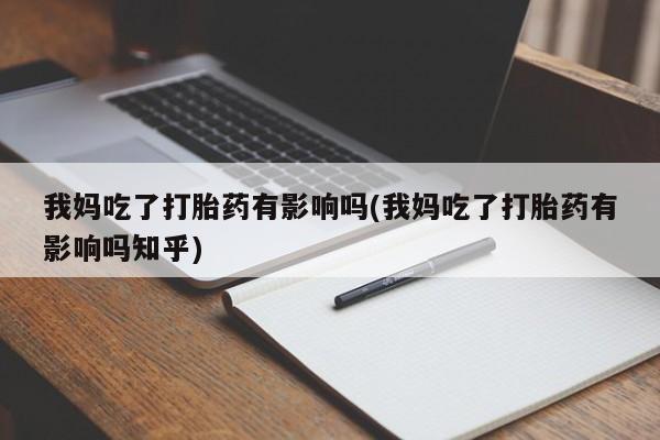药流药联系微信我妈吃了打胎药有影响吗(我妈吃了打胎药有影响吗知乎)