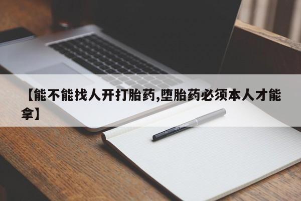 药流药联系微信【能不能找人开打胎药,堕胎药必须本人才能拿】