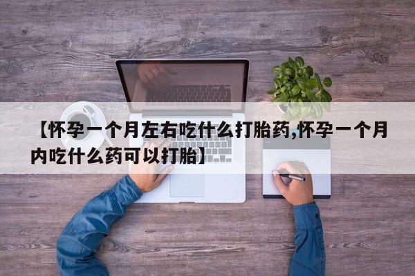 药流药联系微信【怀孕一个月左右吃什么打胎药,怀孕一个月内吃什么药可以打胎】