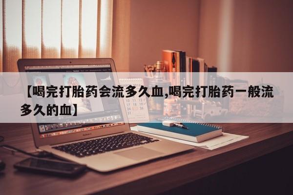 药流药联系微信【喝完打胎药会流多久血,喝完打胎药一般流多久的血】