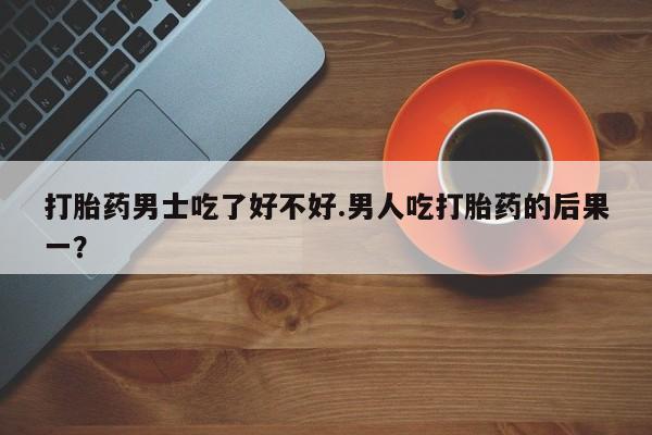 药流药联系微信打胎药男士吃了好不好.男人吃打胎药的后果一？