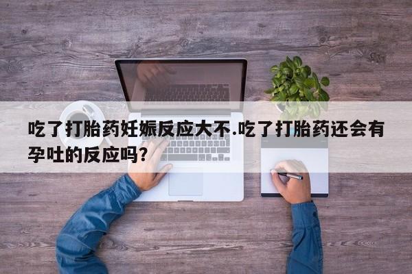 药流药联系微信吃了打胎药妊娠反应大不.吃了打胎药还会有孕吐的反应吗？