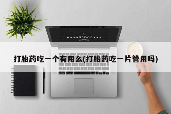 药流药联系微信打胎药吃一个有用么(打胎药吃一片管用吗)
