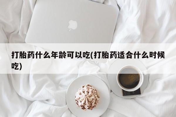 药流药联系微信打胎药什么年龄可以吃(打胎药适合什么时候吃)