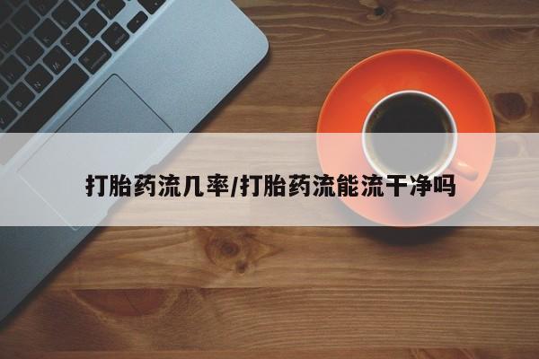 药流药联系微信打胎药流几率/打胎药流能流干净吗
