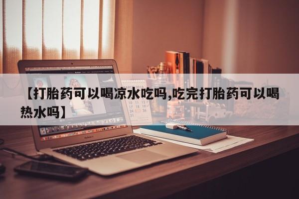 药流药联系微信【打胎药可以喝凉水吃吗,吃完打胎药可以喝热水吗】