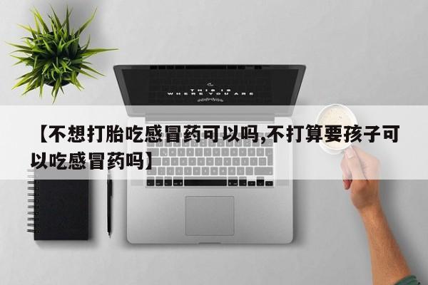药流药联系微信【不想打胎吃感冒药可以吗,不打算要孩子可以吃感冒药吗】