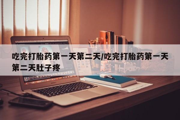 药流药联系微信吃完打胎药第一天第二天/吃完打胎药第一天第二天肚子疼