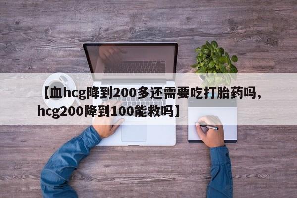 药流药联系微信【血hcg降到200多还需要吃打胎药吗,hcg200降到100能救吗】