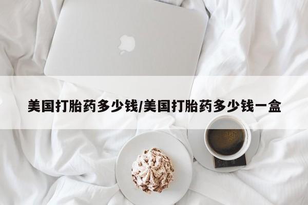 药流药联系微信美国打胎药多少钱/美国打胎药多少钱一盒