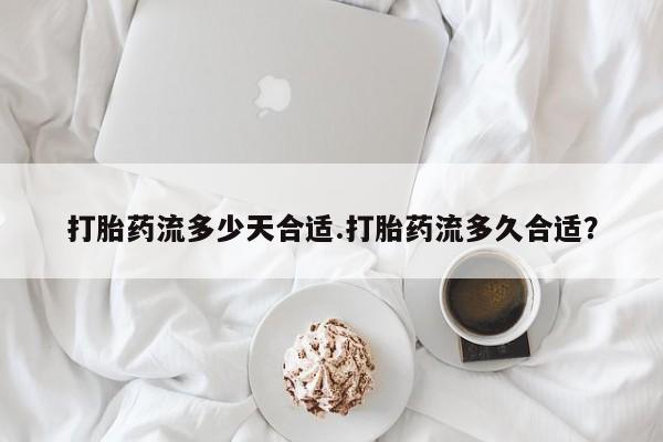 药流药联系微信打胎药流多少天合适.打胎药流多久合适？