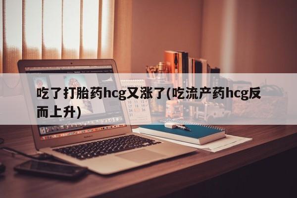 药流药联系微信吃了打胎药hcg又涨了(吃流产药hcg反而上升)