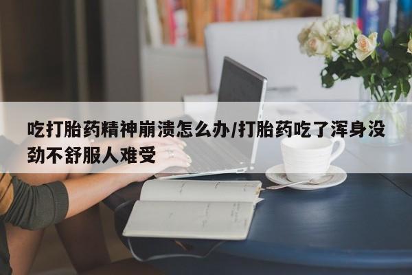 药流药联系微信吃打胎药精神崩溃怎么办/打胎药吃了浑身没劲不舒服人难受