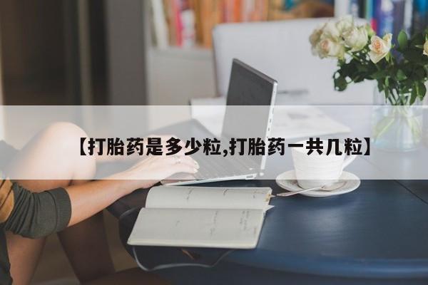 药流药联系微信【打胎药是多少粒,打胎药一共几粒】