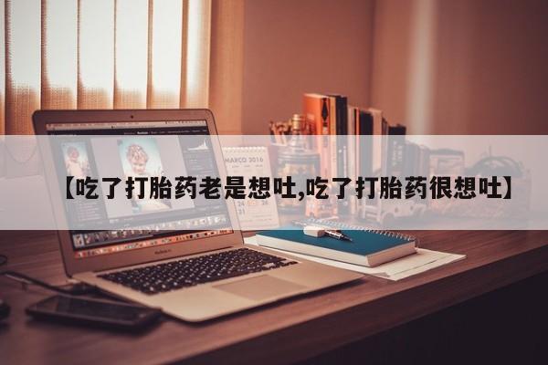 药流药联系微信【吃了打胎药老是想吐,吃了打胎药很想吐】
