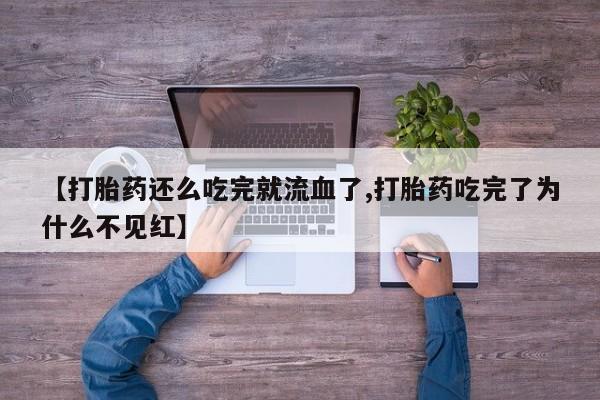 药流药联系微信【打胎药还么吃完就流血了,打胎药吃完了为什么不见红】