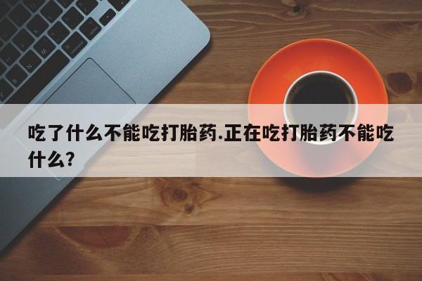 药流药联系微信吃了什么不能吃打胎药.正在吃打胎药不能吃什么？