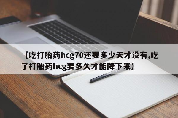 药流药联系微信【吃打胎药hcg70还要多少天才没有,吃了打胎药hcg要多久才能降下来】