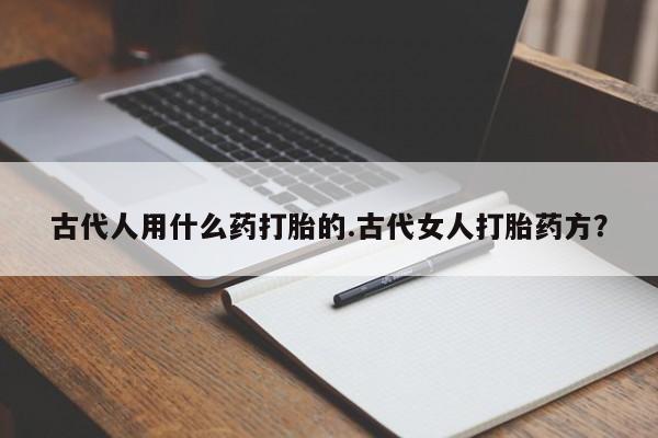 药流药联系微信古代人用什么药打胎的.古代女人打胎药方？