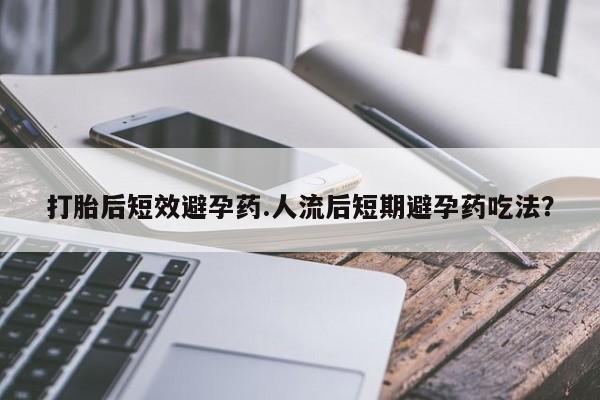 药流药联系微信打胎后短效避孕药.人流后短期避孕药吃法？