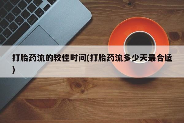 药流药联系微信打胎药流的较佳时间(打胎药流多少天最合适)