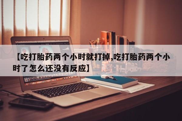 药流药联系微信【吃打胎药两个小时就打掉,吃打胎药两个小时了怎么还没有反应】