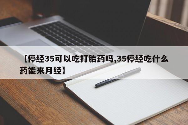 药流药联系微信【停经35可以吃打胎药吗,35停经吃什么药能来月经】