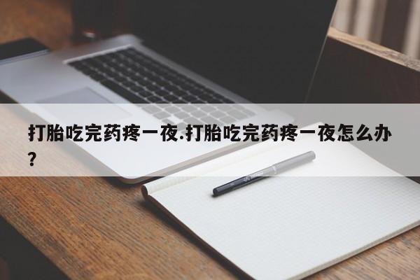 药流药联系微信打胎吃完药疼一夜.打胎吃完药疼一夜怎么办？
