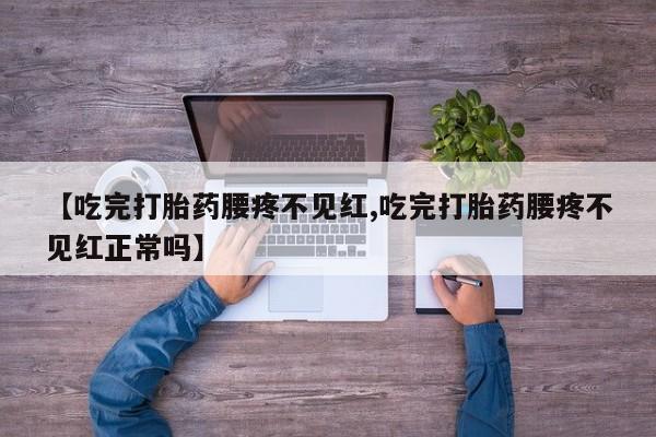 药流药联系微信【吃完打胎药腰疼不见红,吃完打胎药腰疼不见红正常吗】