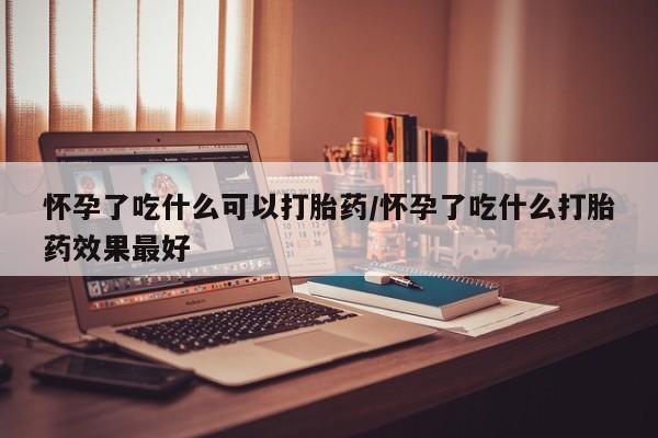 药流药联系微信怀孕了吃什么可以打胎药/怀孕了吃什么打胎药效果最好